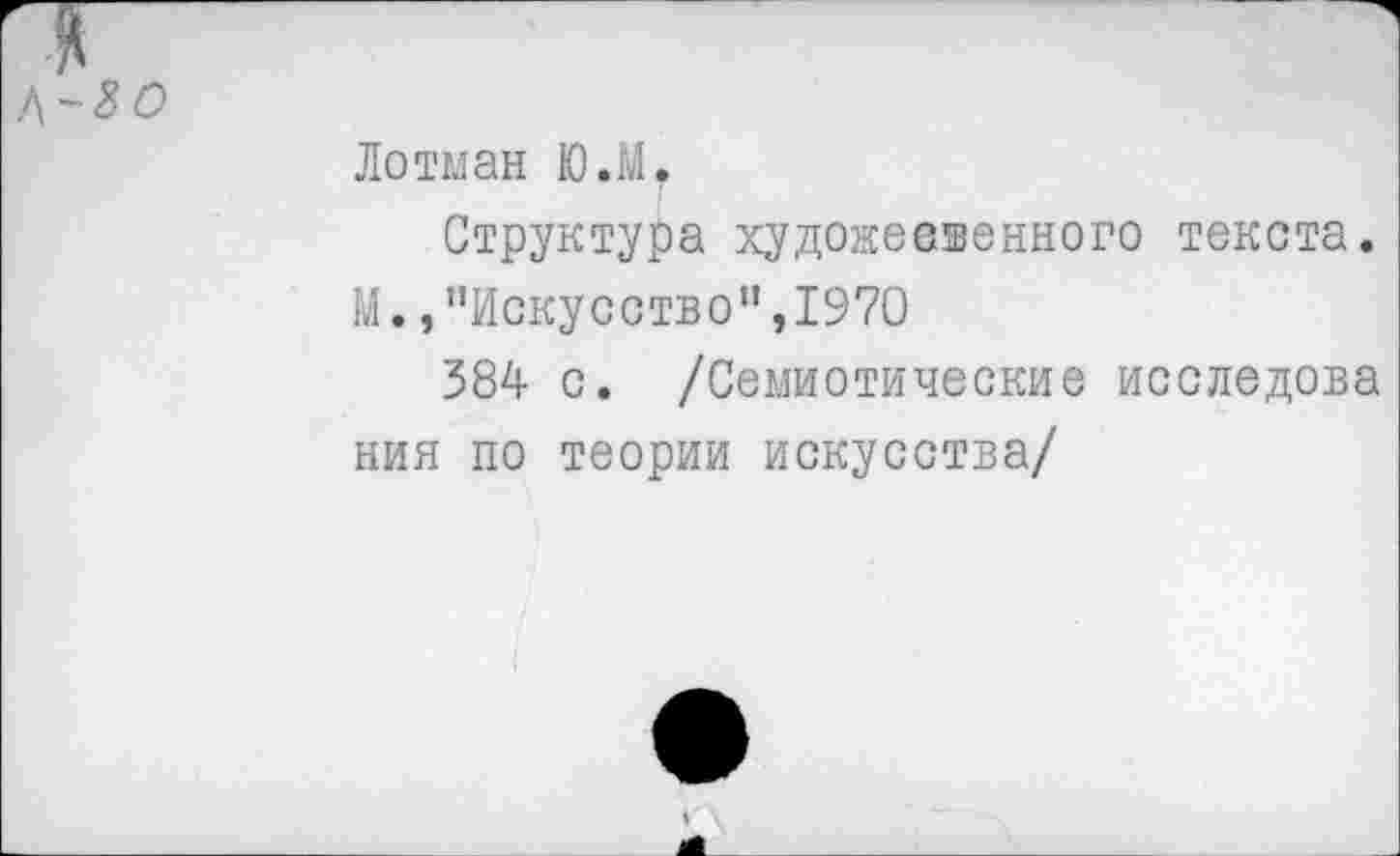 ﻿80
Лотман Ю.М.
Структура художеевенного текста.
М. /’Искусство",1970
584 с. /Семиотические исследова ния по теории искусства/